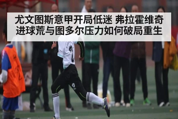 尤文图斯意甲开局低迷 弗拉霍维奇进球荒与图多尔压力如何破局重生
