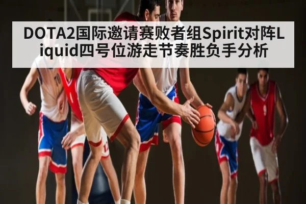 DOTA2国际邀请赛败者组Spirit对阵Liquid四号位游走节奏胜负手分析