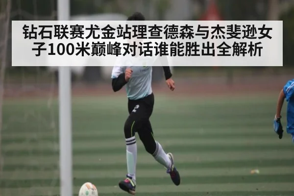 钻石联赛尤金站理查德森与杰斐逊女子100米巅峰对话谁能胜出全解析
