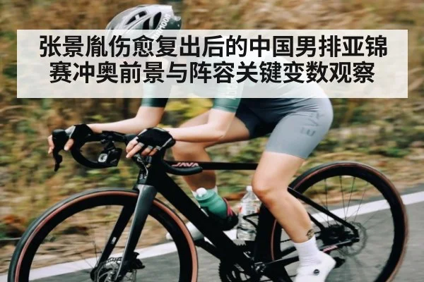 张景胤伤愈复出后的中国男排亚锦赛冲奥前景与阵容关键变数观察